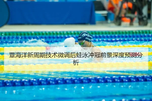 覃海洋新周期技术微调后蛙泳冲冠前景深度预测分析