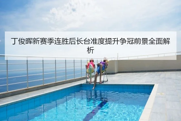 丁俊晖新赛季连胜后长台准度提升争冠前景全面解析