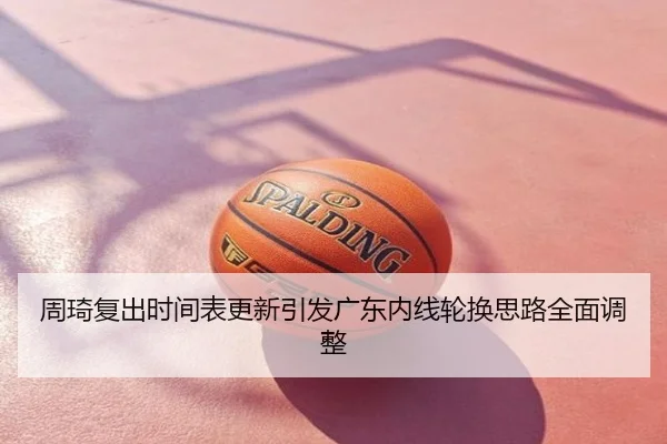 周琦复出时间表更新引发广东内线轮换思路全面调整