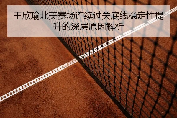王欣瑜北美赛场连续过关底线稳定性提升的深层原因解析